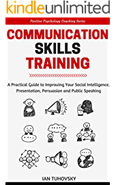 Communication Skills Training: A Practical Guide to Improving Your Social Intelligence, Presentation, Persuasion and Public Speaking (Positive Psychology Coaching Series Book 9)